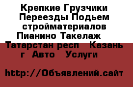 Крепкие Грузчики!Переезды!Подьем стройматериалов!Пианино!Такелаж! - Татарстан респ., Казань г. Авто » Услуги   